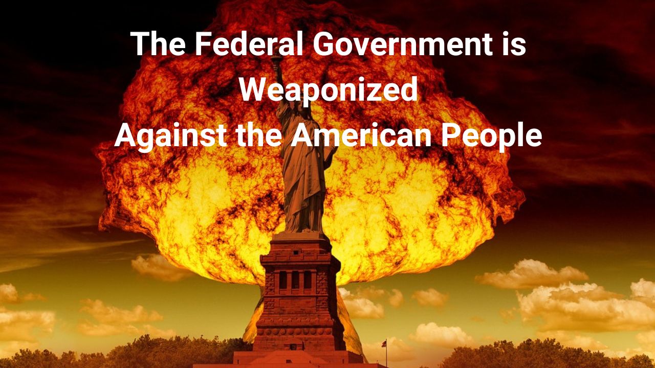 The Federal Government Is Weaponized Against The American People